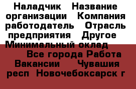 Наладчик › Название организации ­ Компания-работодатель › Отрасль предприятия ­ Другое › Минимальный оклад ­ 18 000 - Все города Работа » Вакансии   . Чувашия респ.,Новочебоксарск г.